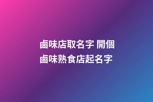 鹵味店取名字 開個鹵味熟食店起名字-第1張-店鋪起名-玄機派